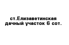 ст.Елизаветинская дачный участок 6 сот.